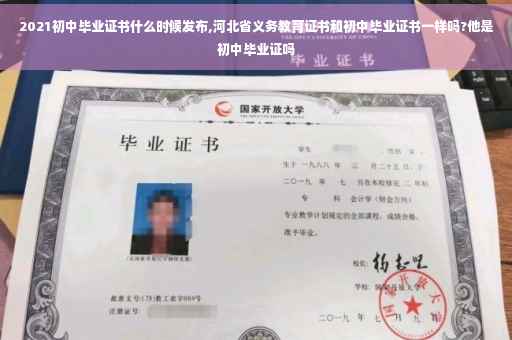 2021初中毕业证书什么时候发布,河北省义务教育证书和初中毕业证书一样吗?他是初中毕业证吗