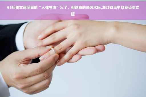 95后美女蒋涵萱的“人体书法”火了，但这真的是艺术吗,浙江省高中毕业证英文版