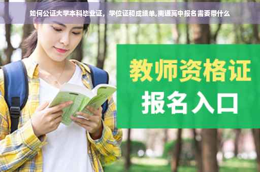 如何公证大学本科毕业证，学位证和成绩单,南通高中报名需要带什么