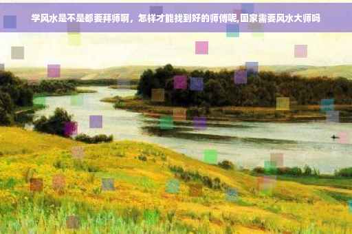 学风水是不是都要拜师啊，怎样才能找到好的师傅呢,国家需要风水大师吗