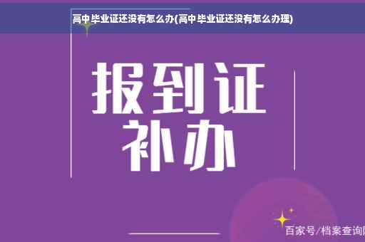 高中毕业证还没有怎么办(高中毕业证还没有怎么办理)