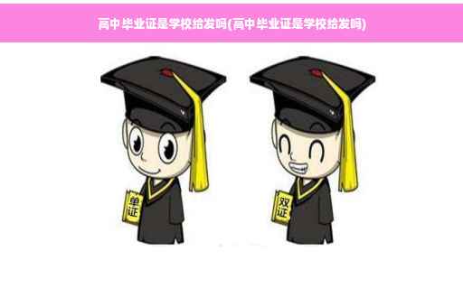 高中毕业证是学校给发吗(高中毕业证是学校给发吗)
