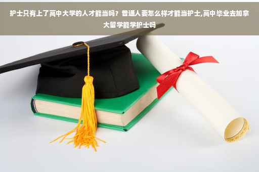 护士只有上了高中大学的人才能当吗？普通人要怎么样才能当护士,高中毕业去加拿大留学能学护士吗