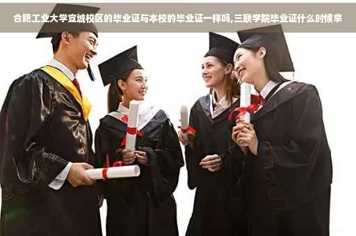 合肥工业大学宣城校区的毕业证与本校的毕业证一样吗,三联学院毕业证什么时候拿