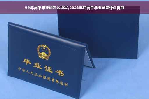 99年高中毕业证怎么填写,2023年的高中毕业证是什么样的