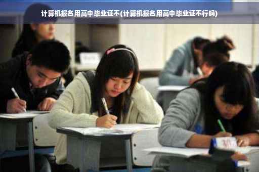 计算机报名用高中毕业证不(计算机报名用高中毕业证不行吗)