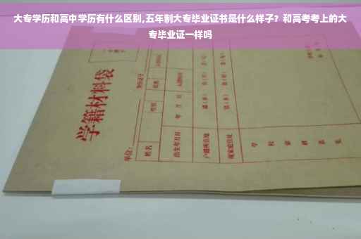 大专学历和高中学历有什么区别,五年制大专毕业证书是什么样子？和高考考上的大专毕业证一样吗