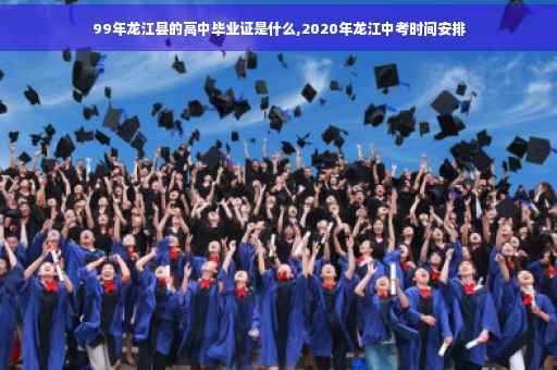 99年龙江县的高中毕业证是什么,2020年龙江中考时间安排