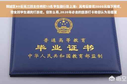 朔城区80后高三班主任将和15名学生骑行到上海：高考后曾花3000元包下网吧，带全班学生通宵打游戏。你怎么看,2020年必去的旅游打卡地你认为是哪里