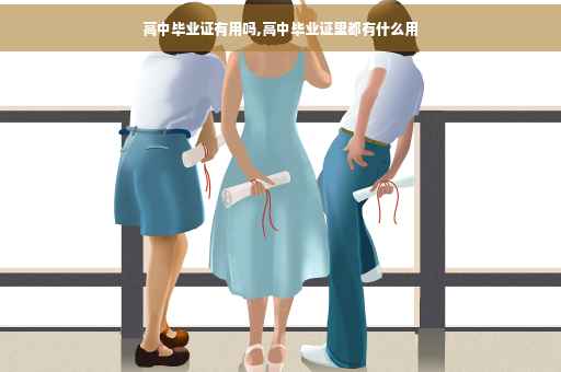 高中毕业证有用吗,高中毕业证里都有什么用 高中毕业证有用吗,高中毕业证里都有什么用