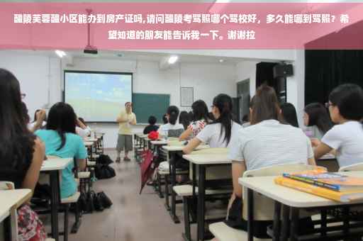 醴陵芙蓉醴小区能办到房产证吗,请问醴陵考驾照哪个驾校好，多久能哪到驾照？希望知道的朋友能告诉我一下。谢谢拉