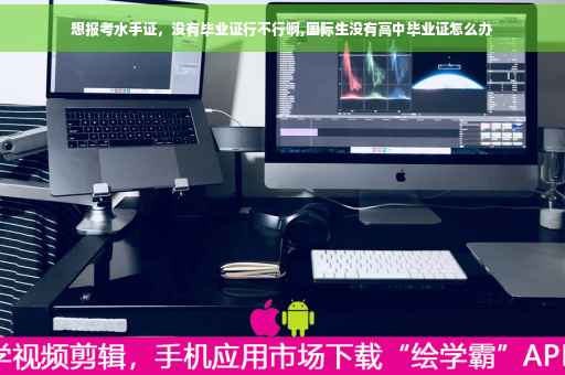 想报考水手证，没有毕业证行不行啊,国际生没有高中毕业证怎么办