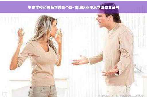 中专学校和技师学院哪个好-南通职业技术学院毕业证书