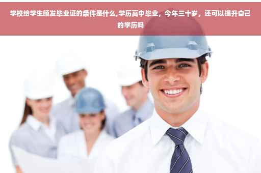 学校给学生颁发毕业证的条件是什么,学历高中毕业，今年三十岁，还可以提升自己的学历吗