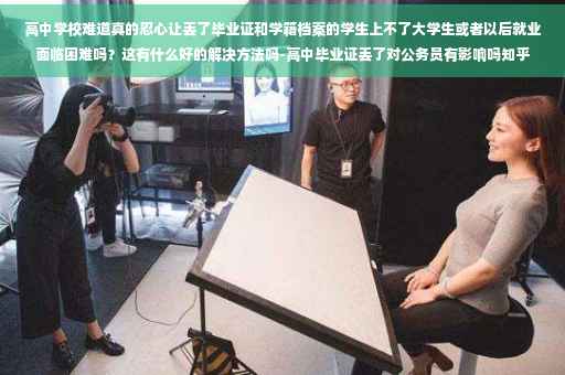 高中学校难道真的忍心让丢了毕业证和学籍档案的学生上不了大学生或者以后就业面临困难吗？这有什么好的解决方法吗-高中毕业证丢了对公务员有影响吗知乎