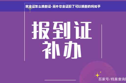 就业证怎么换新证-高中毕业证旧了可以换新的吗知乎