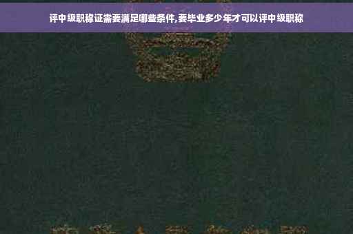 评中级职称证需要满足哪些条件,要毕业多少年才可以评中级职称 评中级职称证需要满足哪些条件,要毕业多少年才可以评中级职称