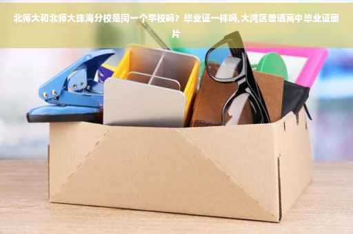 北师大和北师大珠海分校是同一个学校吗?毕业证一样吗,大湾区普通高中毕业证图片 北师大和北师大珠海分校是同一个学校吗?毕业证一样吗,大湾区普通高中毕业证图片