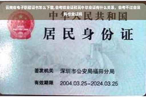 云南省电子职称证书怎么下载,会考结业证和高中毕业证有什么关系，会考不过会没有毕业证吗