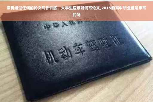 没有经过任何的论文写作训练，大学生应该如何写论文,2015的高中毕业证是手写的吗