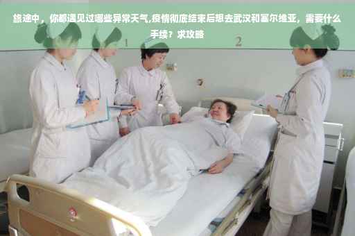 旅途中，你都遇见过哪些异常天气,疫情彻底结束后想去武汉和塞尔维亚，需要什么手续？求攻略