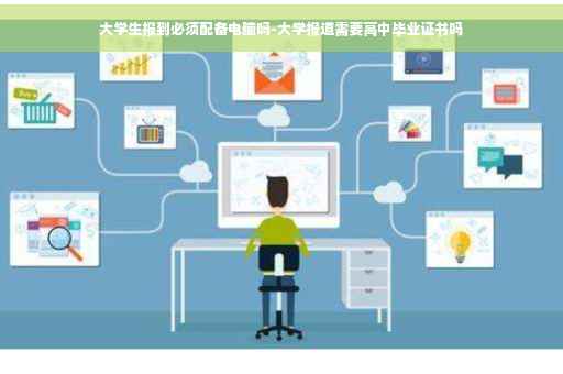 大学生报到必须配备电脑吗-大学报道需要高中毕业证书吗