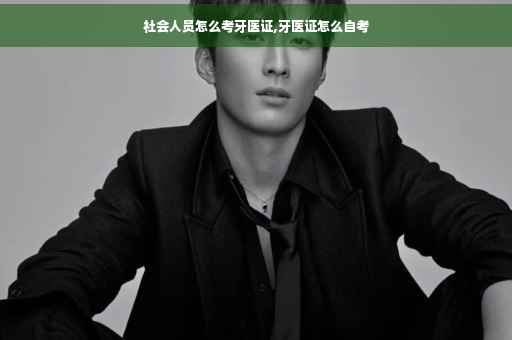 社会人员怎么考牙医证,牙医证怎么自考