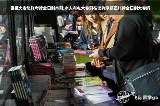 函授大专怎样考读全日制本科,本人有电大专科在读的学籍还能读全日制大专吗