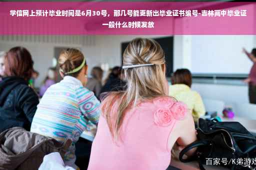 学信网上预计毕业时间是6月30号，那几号能更新出毕业证书编号-吉林高中毕业证一般什么时候发放