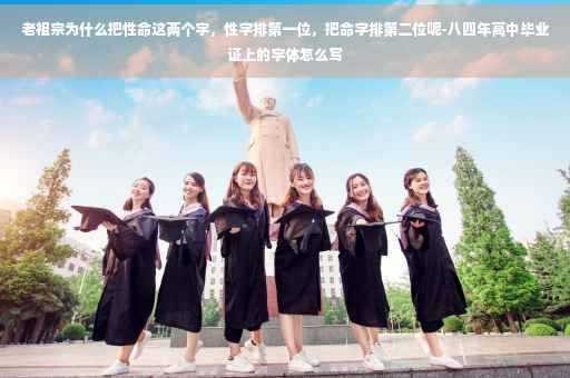 老祖宗为什么把性命这两个字，性字排第一位，把命字排第二位呢-八四年高中毕业证上的字体怎么写