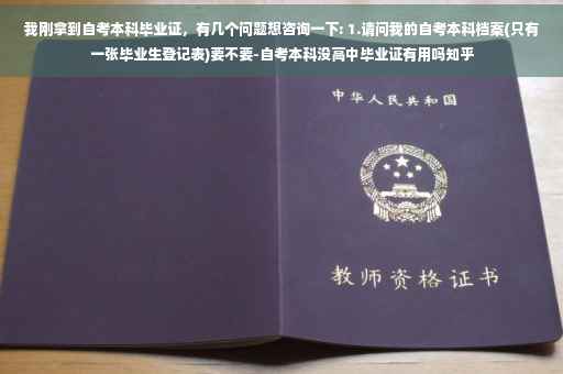 我刚拿到自考本科毕业证，有几个问题想咨询一下: 1.请问我的自考本科档案(只有一张毕业生登记表)要不要-自考本科没高中毕业证有用吗知乎