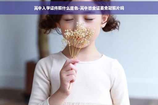 高中入学证件照什么底色-高中毕业证要免冠照片吗