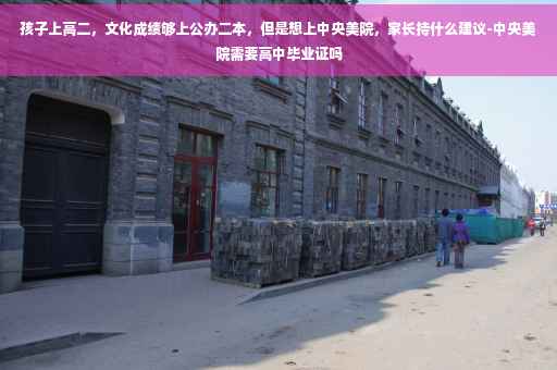 孩子上高二，文化成绩够上公办二本，但是想上中央美院，家长持什么建议-中央美院需要高中毕业证吗