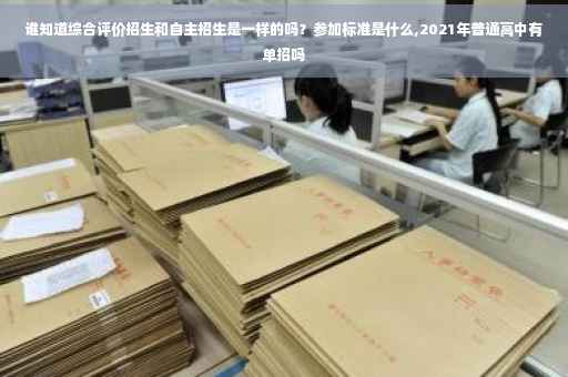 谁知道综合评价招生和自主招生是一样的吗？参加标准是什么,2021年普通高中有单招吗