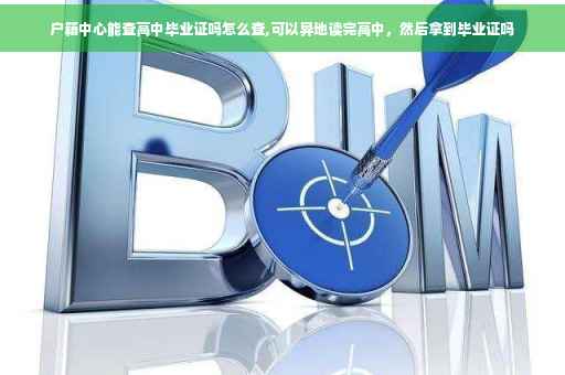 户籍中心能查高中毕业证吗怎么查,可以异地读完高中，然后拿到毕业证吗