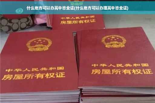 什么地方可以办高中毕业证(什么地方可以办理高中毕业证)