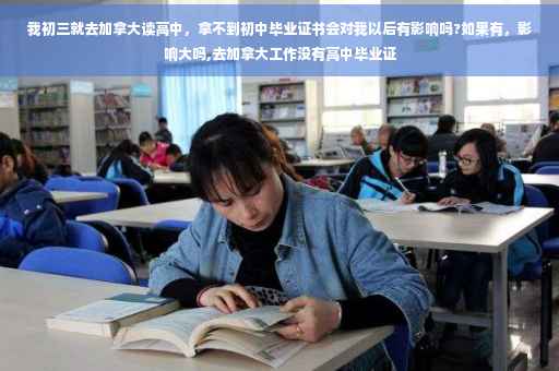 我初三就去加拿大读高中，拿不到初中毕业证书会对我以后有影响吗?如果有，影响大吗,去加拿大工作没有高中毕业证