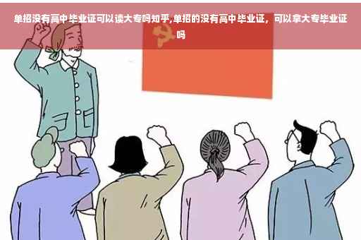 单招没有高中毕业证可以读大专吗知乎,单招的没有高中毕业证，可以拿大专毕业证吗
