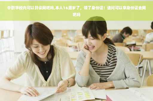 中职学校内可以开设网吧吗,本人16周岁了，领了身份证！请问可以拿身份证去网吧吗