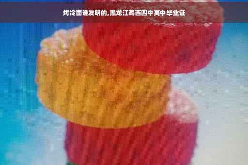 烤冷面谁发明的,黑龙江鸡西四中高中毕业证