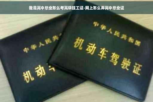 我是高中毕业怎么考高级技工证-网上怎么弄高中毕业证