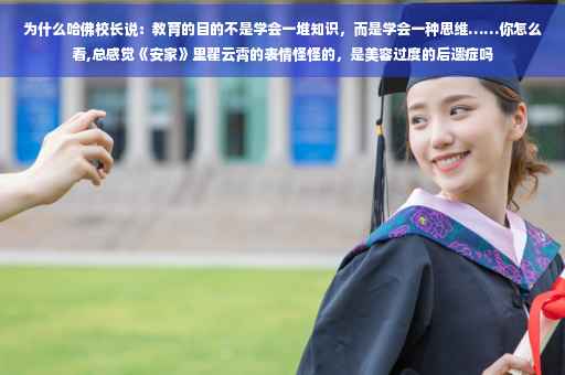 为什么哈佛校长说：教育的目的不是学会一堆知识，而是学会一种思维……你怎么看,总感觉《安家》里翟云霄的表情怪怪的，是美容过度的后遗症吗