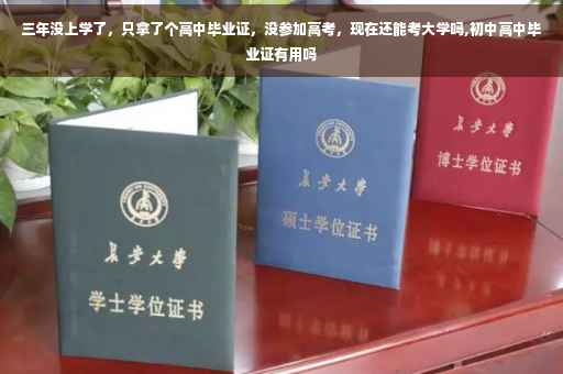 三年没上学了，只拿了个高中毕业证，没参加高考，现在还能考大学吗,初中高中毕业证有用吗