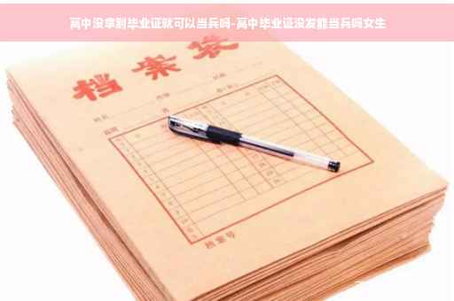 高中没拿到毕业证就可以当兵吗-高中毕业证没发能当兵吗女生
