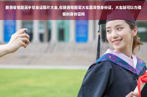陕西省旬阳高中毕业证图片大全,在陕西旬阳买火车票没带身份证，火车站可以办理临时身份证吗