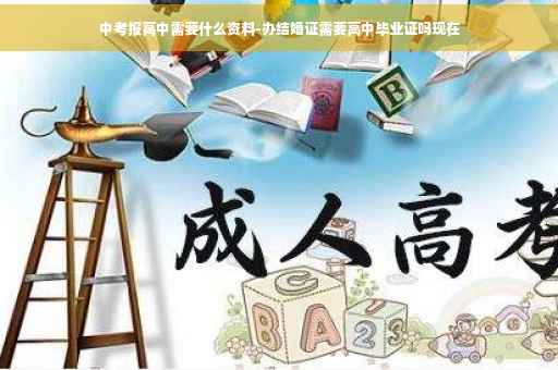 中考报高中需要什么资料-办结婚证需要高中毕业证吗现在