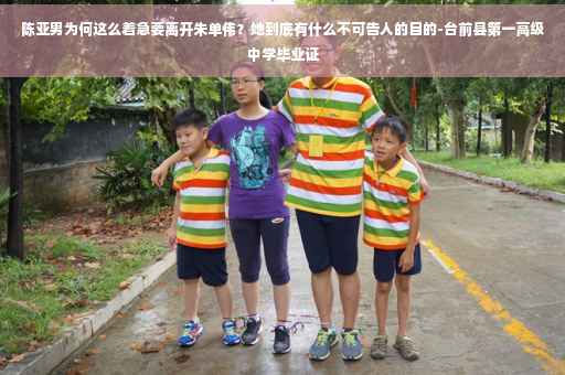 陈亚男为何这么着急要离开朱单伟？她到底有什么不可告人的目的-台前县第一高级中学毕业证