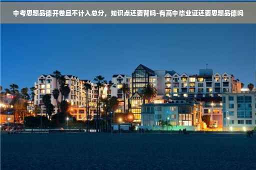 中考思想品德开卷且不计入总分，知识点还要背吗-有高中毕业证还要思想品德吗