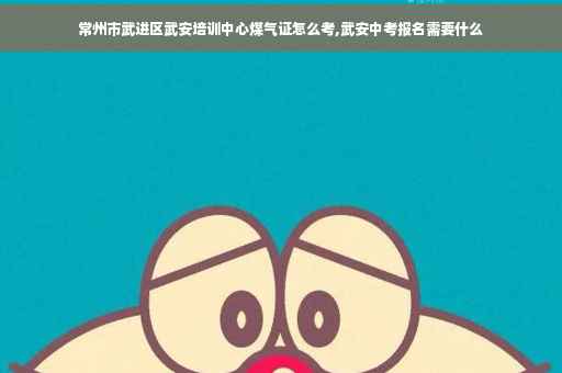 常州市武进区武安培训中心煤气证怎么考,武安中考报名需要什么