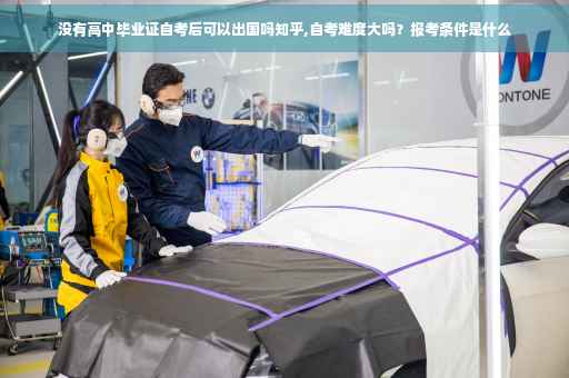 没有高中毕业证自考后可以出国吗知乎,自考难度大吗？报考条件是什么